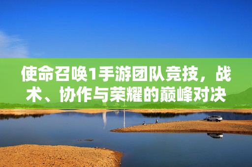 使命召唤1手游团队竞技，战术、协作与荣耀的巅峰对决，使命召唤1手游团队竞技，战术协作与荣耀巅峰对决