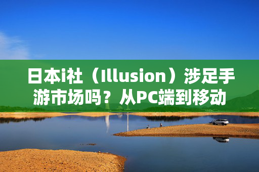 日本i社（Illusion）涉足手游市场吗？从PC端到移动端的探索与现状，日本i社（Illusion）手游探索，从PC到移动端的涉足现状