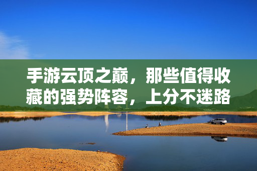 手游云顶之巅，那些值得收藏的强势阵容，上分不迷路！手游云顶之巅，强势阵容收藏，上分不迷路！