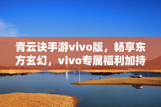 青云诀手游vivo版，畅享东方玄幻，vivo专属福利加持的修仙之旅，青云诀手游vivo版，东方玄幻修仙之旅，vivo专属福利畅享