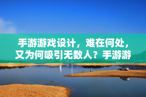 手游游戏设计，难在何处，又为何吸引无数人？手游游戏设计，难在设计，吸引在人心
