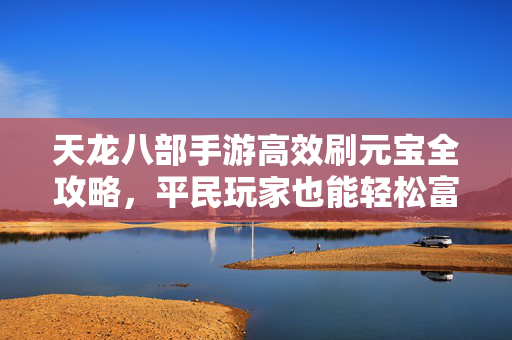 天龙八部手游高效刷元宝全攻略，平民玩家也能轻松富足，天龙八部手游平民高效刷元宝全攻略，轻松富足秘籍