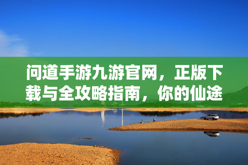 问道手游九游官网，正版下载与全攻略指南，你的仙途从这里启程，问道手游九游官网，正版下载与全攻略指南，仙途启程