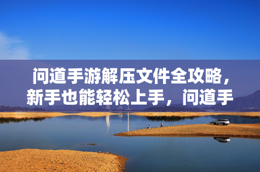 问道手游解压文件全攻略，新手也能轻松上手，问道手游解压文件全攻略，新手轻松上手