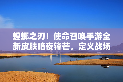螳螂之刃！使命召唤手游全新皮肤暗夜锋芒，定义战场新美学，螳螂之刃暗夜锋芒，使命召唤手游定义战场新美学