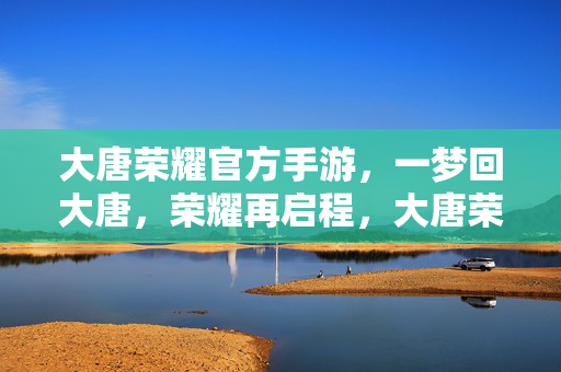大唐荣耀官方手游，一梦回大唐，荣耀再启程，大唐荣耀，一梦回唐荣耀再启