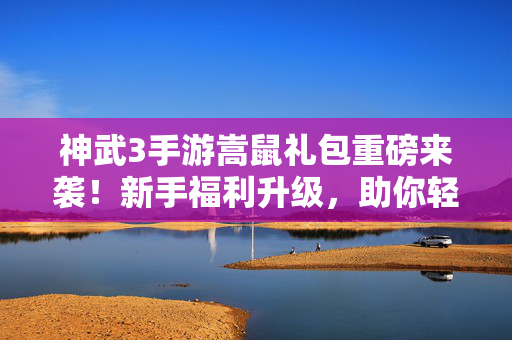 神武3手游嵩鼠礼包重磅来袭！新手福利升级，助你轻松闯三界，神武3手游嵩鼠礼包重磅来袭！新手福利升级助你轻松闯三界