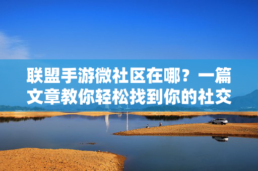 联盟手游微社区在哪？一篇文章教你轻松找到你的社交小天地，联盟手游微社区，轻松找到你的社交小天地