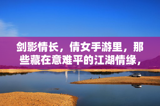 剑影情长，倩女手游里，那些藏在意难平的江湖情缘，剑影情长，倩女手游里那些意难平的江湖情缘