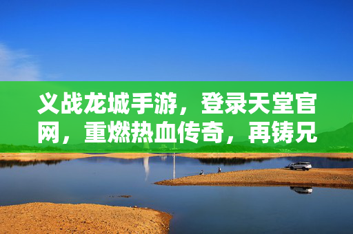 义战龙城手游，登录天堂官网，重燃热血传奇，再铸兄弟荣耀！义战龙城手游，重燃热血传奇，再铸兄弟荣耀