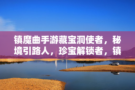 镇魔曲手游藏宝洞使者，秘境引路人，珍宝解锁者，镇魔曲手游藏宝洞使者，秘境引路·珍宝解锁