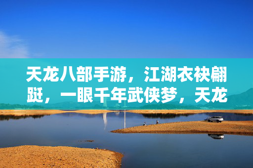 天龙八部手游，江湖衣袂翩跹，一眼千年武侠梦，天龙八部手游，衣袂翩跹，一眼千年武侠梦