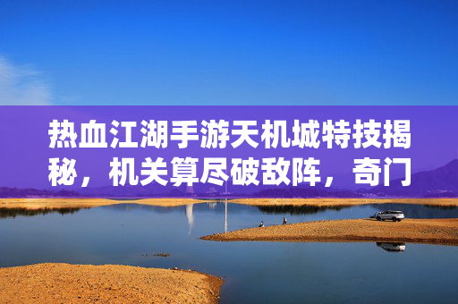 热血江湖手游天机城特技揭秘,机关算尽破敌阵,奇门遁甲定乾坤,热血江湖手游天机城特技揭秘,机关奇谋定乾坤