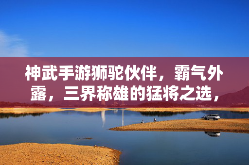 神武手游狮驼伙伴，霸气外露，三界称雄的猛将之选，神武手游狮驼猛将，霸气三界称雄