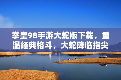 拳皇98手游大蛇版下载，重温经典格斗，大蛇降临指尖，拳皇98手游大蛇版，经典格斗，大蛇降临指尖