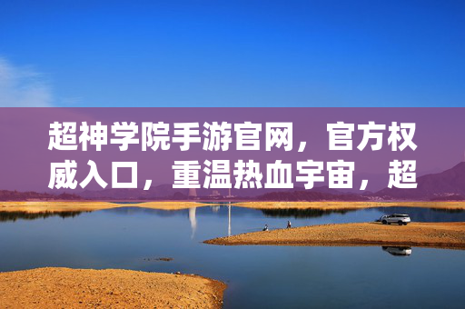 超神学院手游官网，官方权威入口，重温热血宇宙，超神学院手游官网，官方权威入口，重温热血宇宙