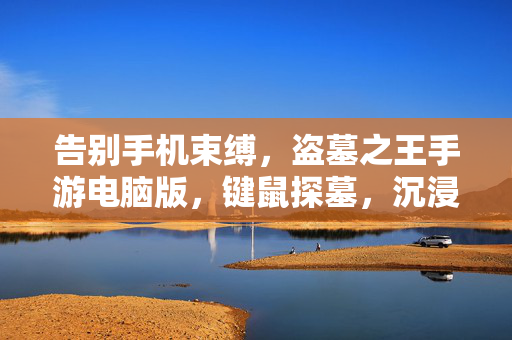 告别手机束缚，盗墓之王手游电脑版，键鼠探墓，沉浸式解锁古墓秘辛，盗墓之王手游电脑版，键鼠探墓，沉浸解锁古墓秘辛