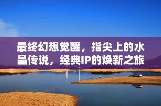 最终幻想觉醒，指尖上的水晶传说，经典IP的焕新之旅，最终幻想觉醒，水晶传说的焕新之旅