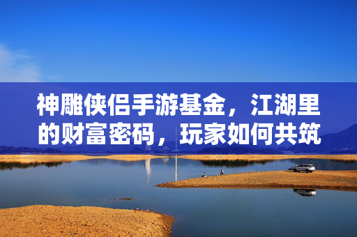 神雕侠侣手游基金，江湖里的财富密码，玩家如何共筑收益江湖？神雕侠侣手游基金，江湖财富密码，共筑收益江湖