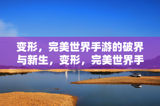 变形，完美世界手游的破界与新生，变形，完美世界手游的破界新生