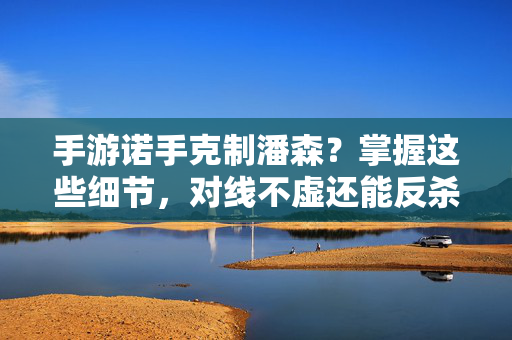 手游诺手克制潘森？掌握这些细节，对线不虚还能反杀！