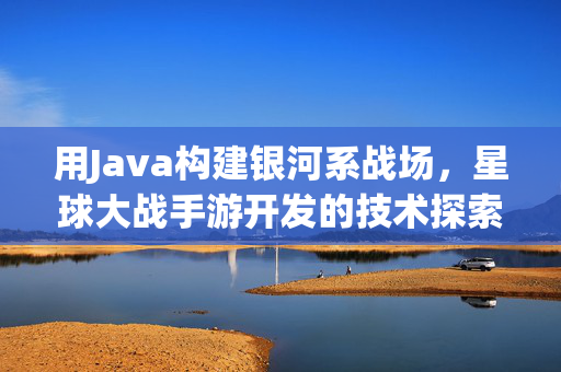 用Java构建银河系战场，星球大战手游开发的技术探索，Java构建银河系战场，星球大战手游开发技术探索
