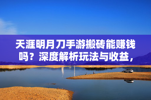天涯明月刀手游搬砖能赚钱吗?深度解析玩法与收益,新手必看!天涯明月刀手游搬砖赚钱深度解析,玩法、收益与新手指南