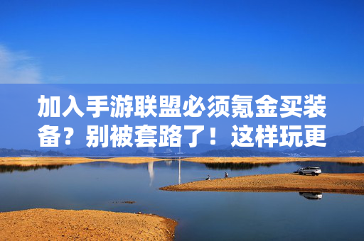 加入手游联盟必须氪金买装备?别被套路了!这样玩更省钱!手游联盟氪金套路别踩!这样玩装备更省钱!