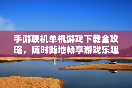 手游联机单机游戏下载全攻略，随时随地畅享游戏乐趣，手游联机单机游戏下载全攻略，随时随地畅享乐趣