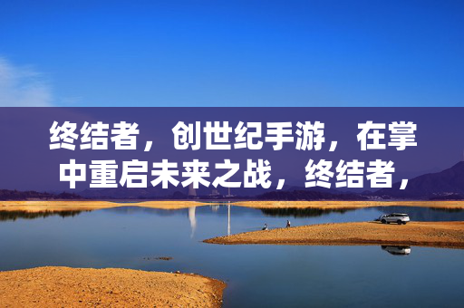 终结者，创世纪手游，在掌中重启未来之战，终结者，创世纪手游 掌中重启未来之战