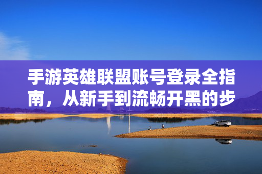手游英雄联盟账号登录全指南，从新手到流畅开黑的步骤详解，手游英雄联盟账号登录，从新手到流畅开黑的完整步骤
