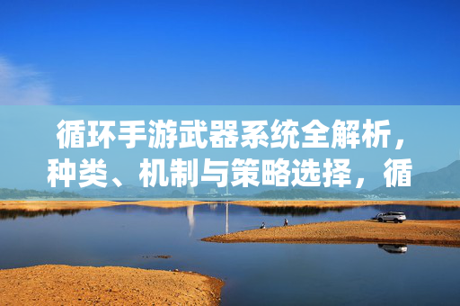循环手游武器系统全解析,种类、机制与策略选择,循环手游武器系统全解析,种类、机制与策略选择