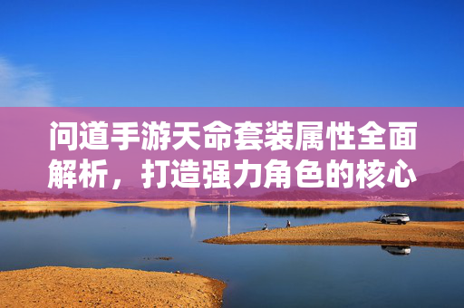 问道手游天命套装属性全面解析，打造强力角色的核心装备，问道手游天命套装属性全面解析，打造强力角色的核心装备