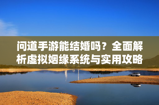 问道手游能结婚吗？全面解析虚拟姻缘系统与实用攻略，问道手游能否结婚？虚拟姻缘系统全面解析与实用攻略