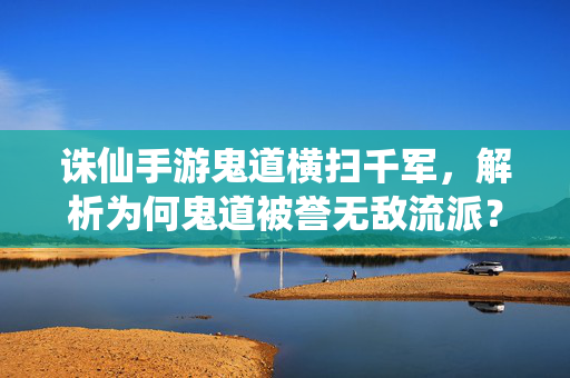 诛仙手游鬼道横扫千军,解析为何鬼道被誉无敌流派?诛仙手游鬼道横扫千军,为何被誉无敌流派?