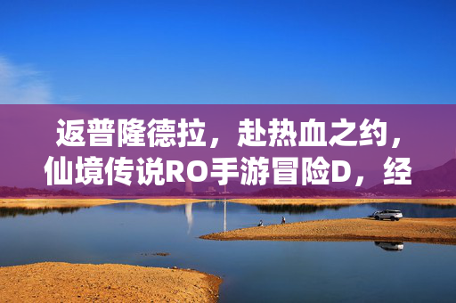 返普隆德拉，赴热血之约，仙境传说RO手游冒险D，经典IP的终极冒险场
