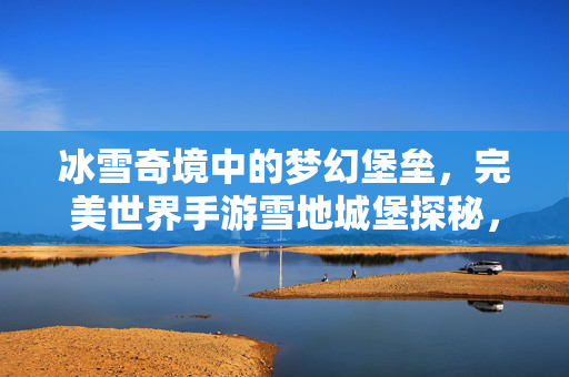 冰雪奇境中的梦幻堡垒，完美世界手游雪地城堡探秘，完美世界手游，冰雪梦幻雪地城堡探秘