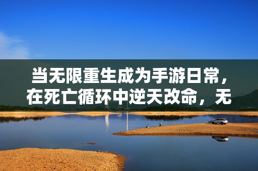 当无限重生成为手游日常，在死亡循环中逆天改命，无限重生手游日常，死亡循环逆天改命
