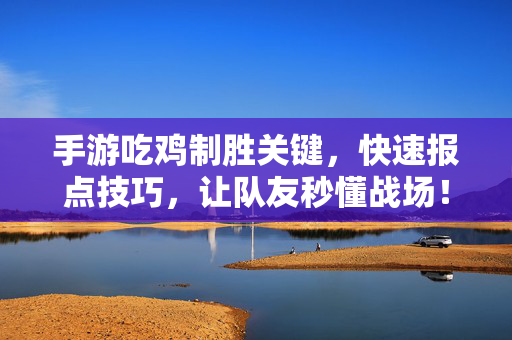 手游吃鸡制胜关键，快速报点技巧，让队友秒懂战场！手游吃鸡制胜，快速报点，队友秒懂战场！