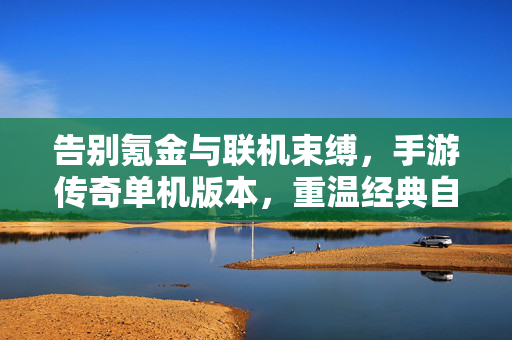 告别氪金与联机束缚，手游传奇单机版本，重温经典自由冒险，单机传奇手游，告别氪金联机，重燃经典自由
