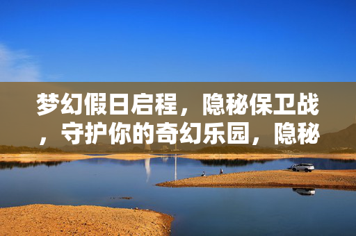 梦幻假日启程，隐秘保卫战，守护你的奇幻乐园，隐秘保卫战守护梦幻乐园