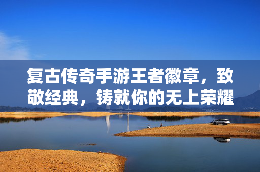 复古传奇手游王者徽章,致敬经典,铸就你的无上荣耀,复古传奇王者徽章,致敬经典,铸就无上荣耀