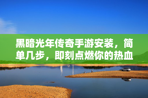 黑暗光年传奇手游安装，简单几步，即刻点燃你的热血传奇，黑暗光年传奇手游安装，简单几步，即刻点燃热血传奇