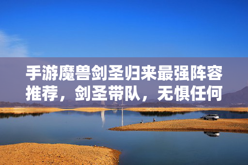 手游魔兽剑圣归来最强阵容推荐，剑圣带队，无惧任何副本！手游魔兽剑圣归来，剑圣带队最强阵容，副本无惧！