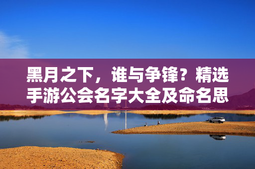 黑月之下，谁与争锋？精选手游公会名字大全及命名思路，黑月之下，谁与争锋？精选手游公会名字大全及命名思路