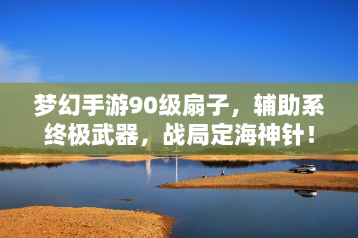 梦幻手游90级扇子,辅助系终极武器,战局定海神针!梦幻手游90级扇子,辅助系终极武器,战局定海神针