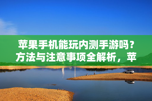 苹果手机能玩内测手游吗？方法与注意事项全解析，苹果手机玩内测手游，方法与注意事项全解析