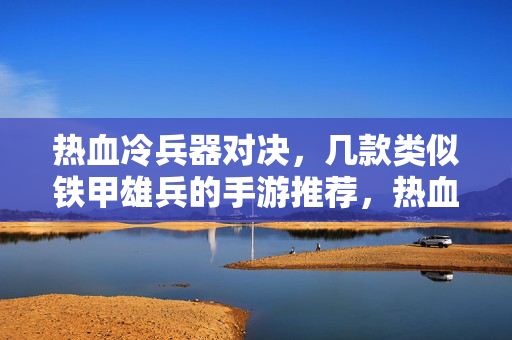 热血冷兵器对决,几款类似铁甲雄兵的手游推荐,热血冷兵器对决,几款类似铁甲雄兵的手游推荐