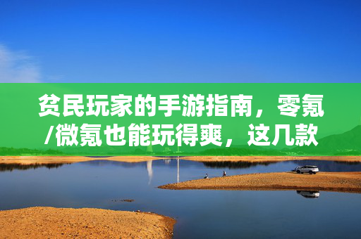 贫民玩家的手游指南，零氪/微氪也能玩得爽，这几款闭眼冲不踩雷！贫民玩家零氪微氪手游指南，闭眼冲不踩雷，玩得爽！