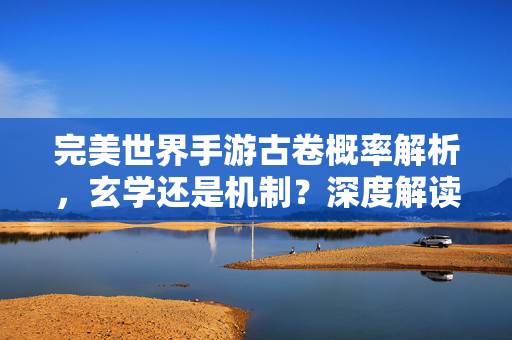 完美世界手游古卷概率解析，玄学还是机制？深度解读获取真相，完美世界手游古卷概率，玄学还是机制？深度解析真相